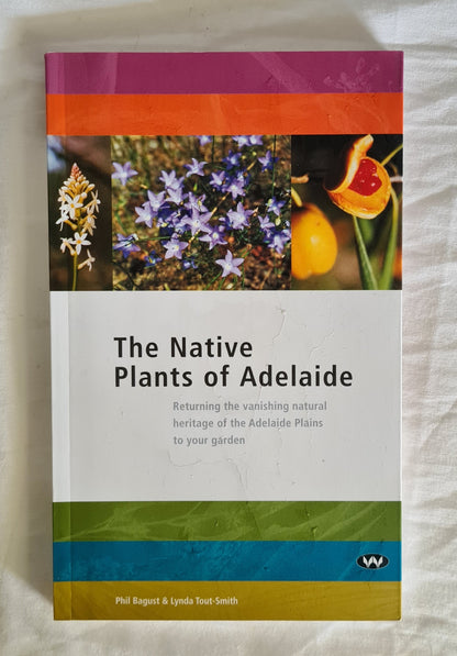 The Native Plants of Adelaide  Returning the vanishing natural heritage of the Adelaide Plains to your garden  by Phil Bagust and Lynda Tout-Smith