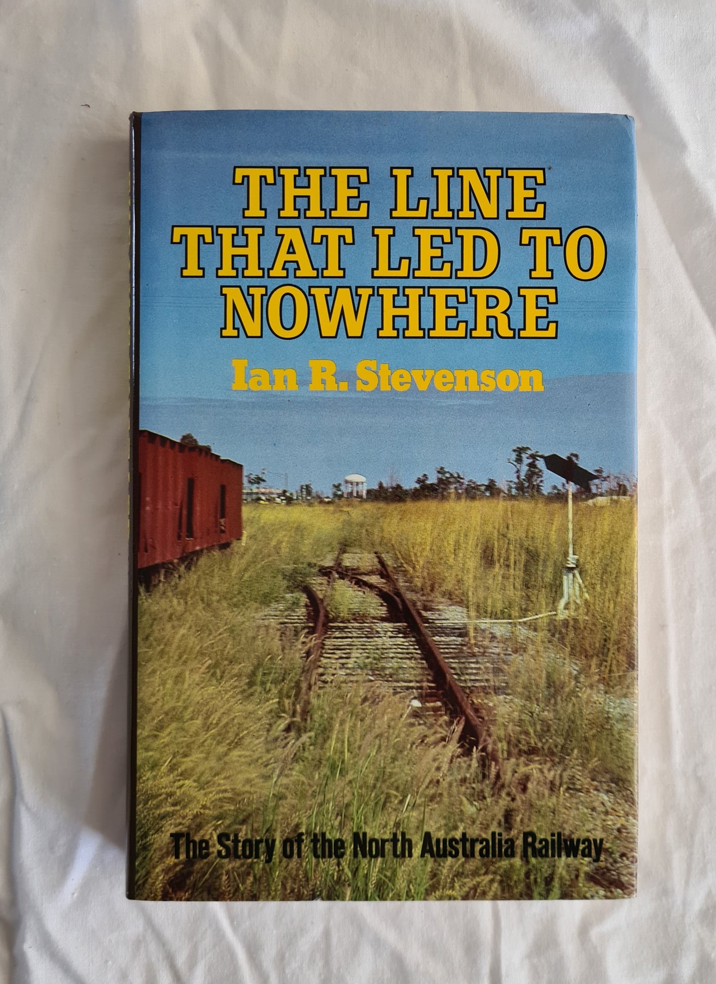 The Line That Led to Nowhere  The story of the North Australia Railway  by Ian R. Stevenson
