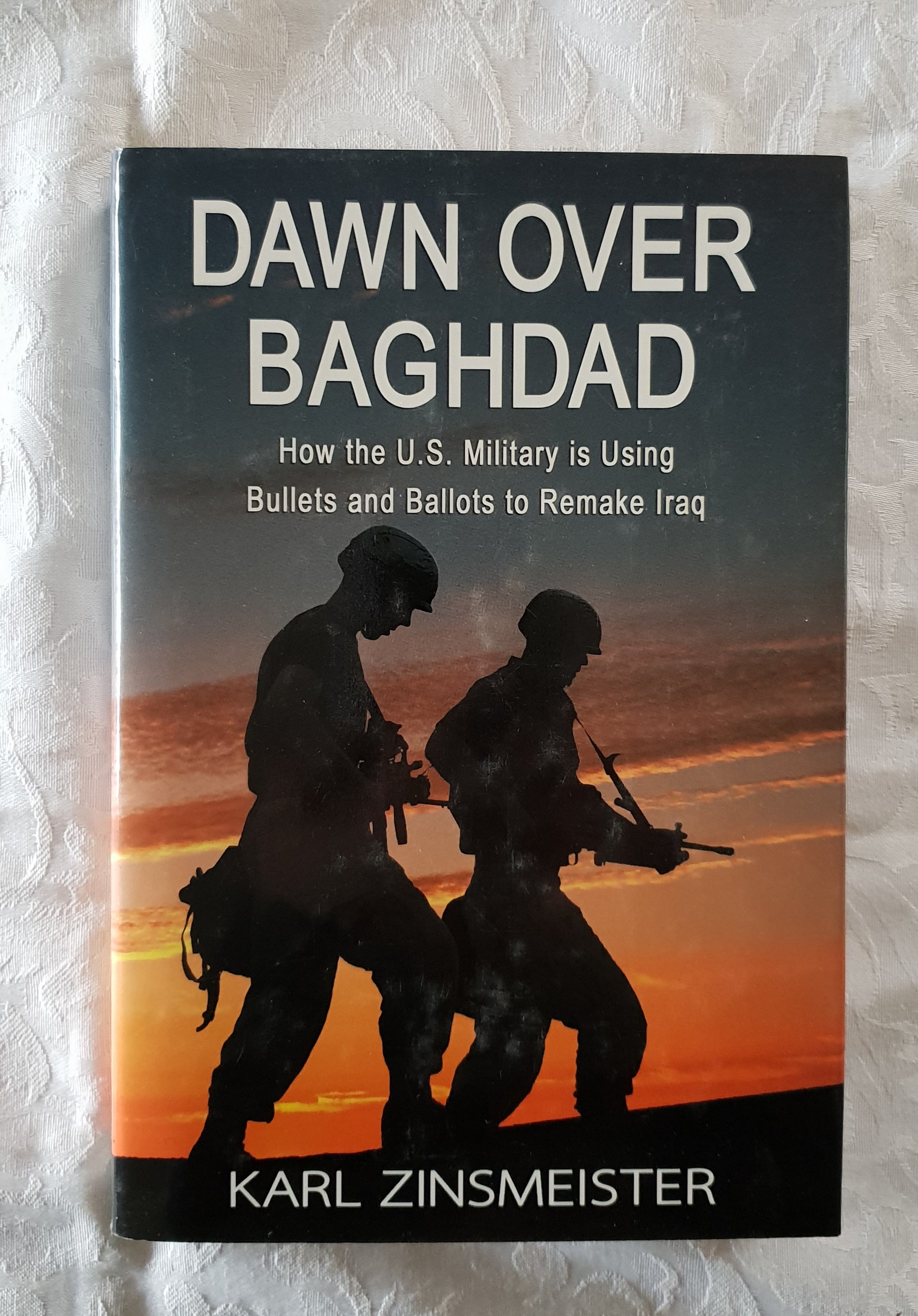 Dawn Over Baghdad  How the U.S. Military is Using Bullets and Ballots to Remake Iraq  by Karl Zinsmeister