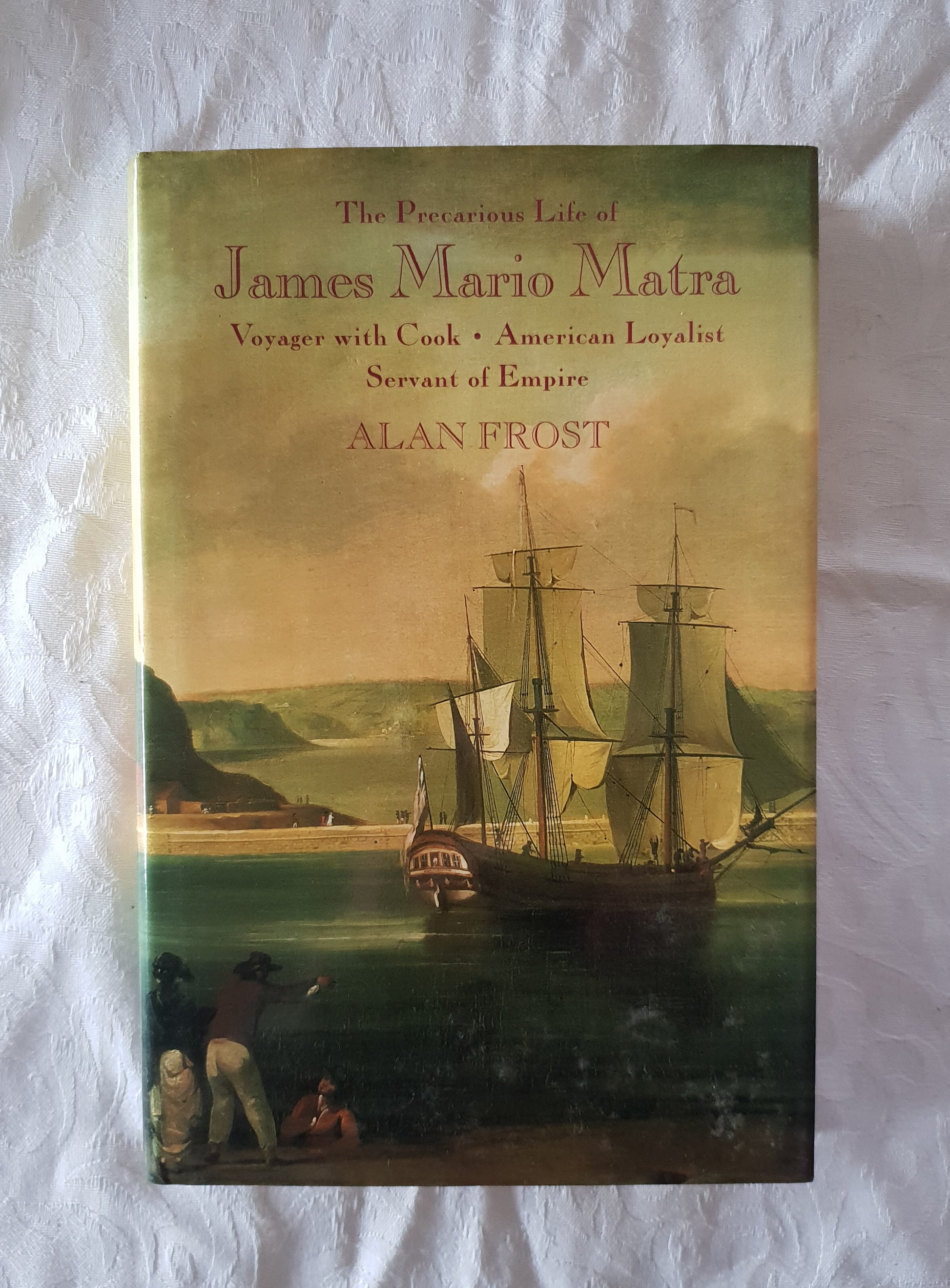 The Precarious Life of James Mario Matra  Voyager with Cook - American Loyalist - Servant of Empire  by Alan Frost, with the assistance of Isabel Moutinho