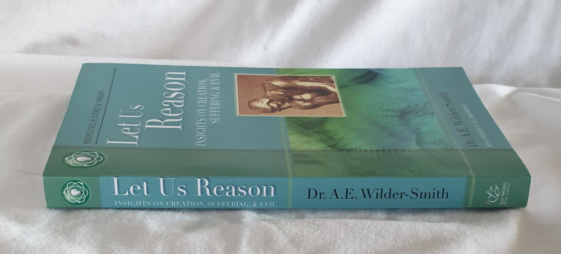Let Us Reason: A Collection of Short Classics  Insights on Creation, Suffering, & Evil  by Dr A. E. Wilder-Smith