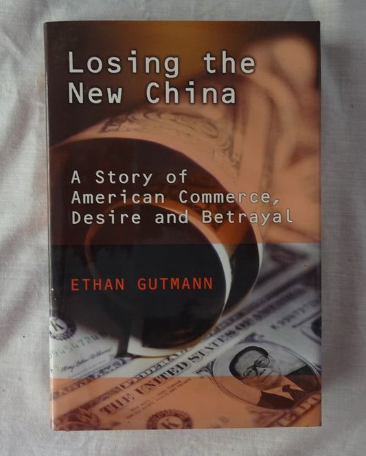 Losing the New China  A Story of American Commerce, Desire and Betrayal  by Ethan Gutmann