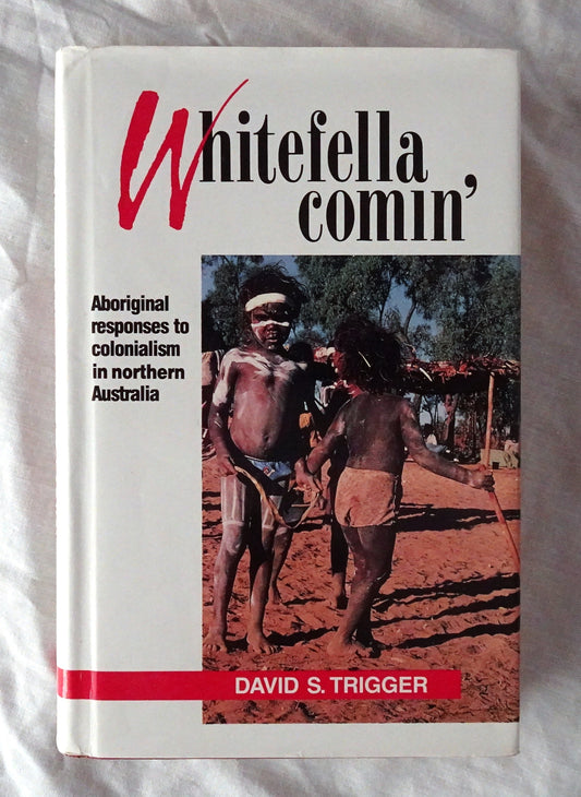 Whitefella Comin’  Aboriginal responses to colonialism in northern Australia  by David S. Trigger